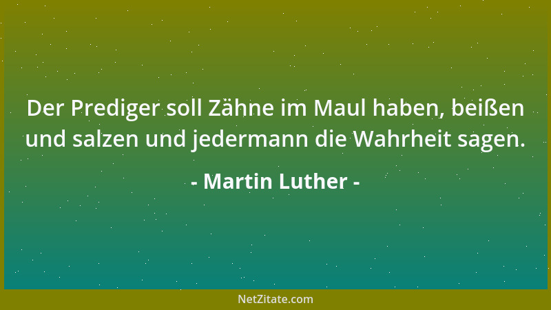 Martin Luther - Der Prediger soll Zähne im Maul haben, beißen und salzen und jedermann die Wahrheit sagen....