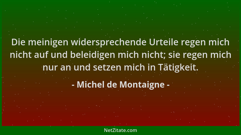 Michel de Montaigne - Die meinigen widersprechende Urteile regen mich nicht auf und beleidigen mich nicht; sie regen mich n...