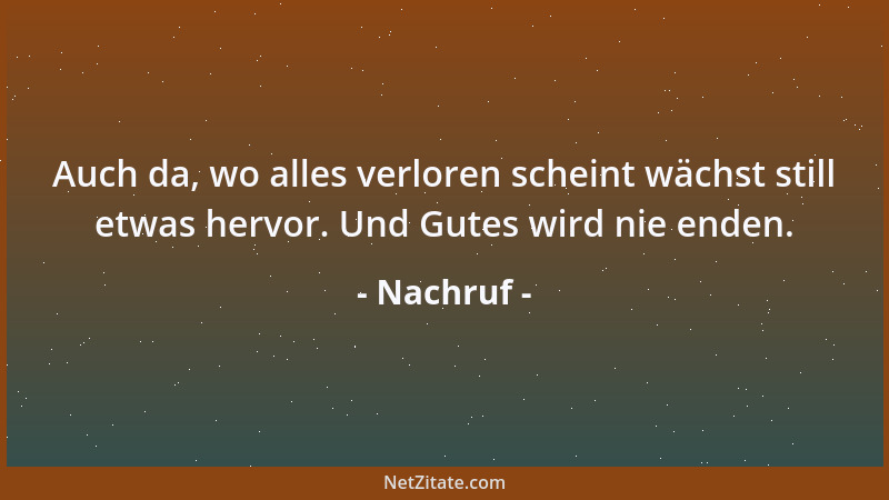 Nachruf - Auch da, wo alles verloren scheint wächst still etwas hervor. Und Gutes wird nie enden....