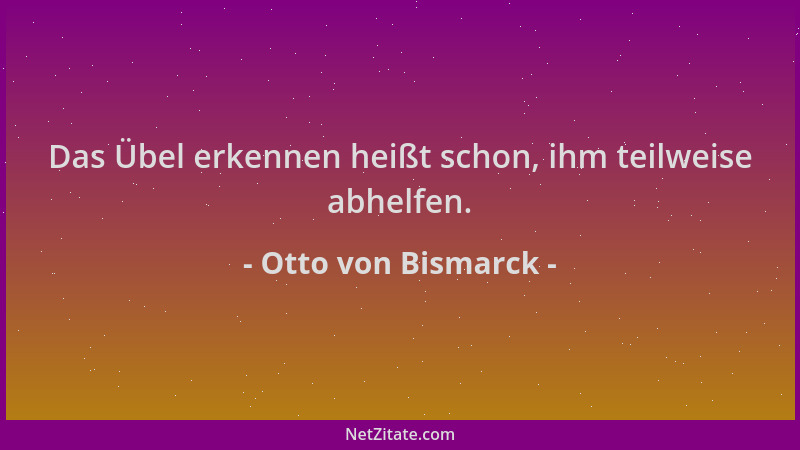 Otto von Bismarck - Das Übel erkennen heißt schon, ihm teilweise abhelfen....