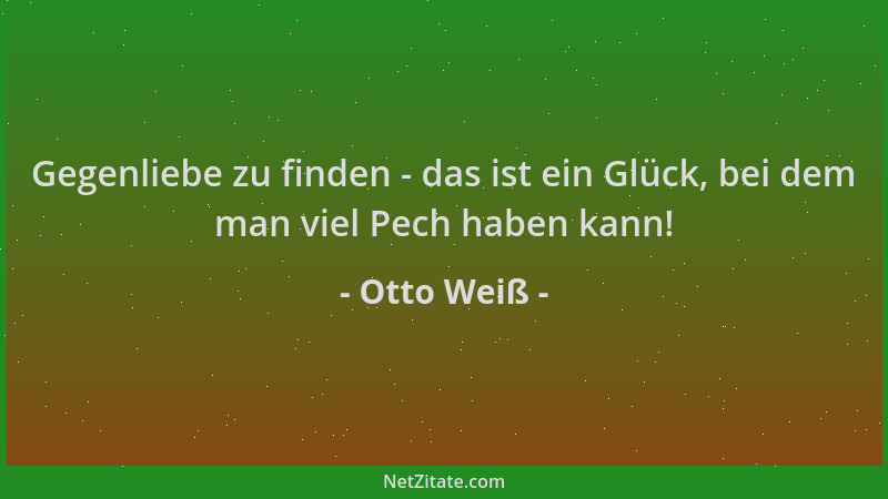Otto Weiß - Gegenliebe zu finden - das ist ein Glück, bei dem man viel Pech haben kann!...