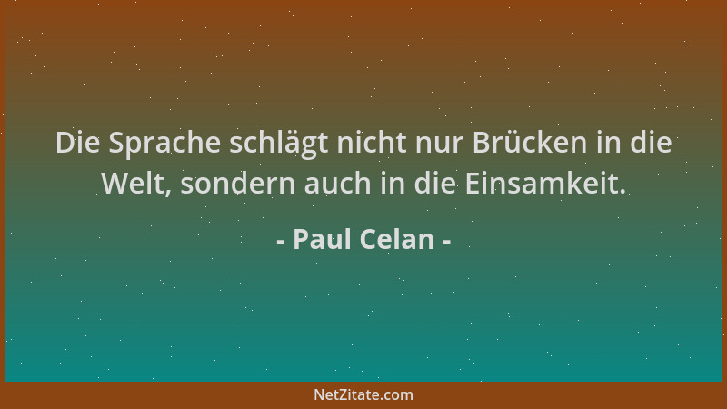 Paul Celan - Die Sprache schlägt nicht nur Brücken in die Welt, sondern auch in die Einsamkeit....