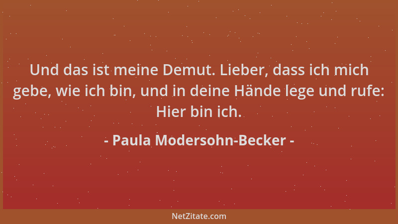 Paula Modersohn-Becker - Und das ist meine Demut. Lieber, dass ich mich gebe, wie ich bin, und in deine Hände lege und rufe...