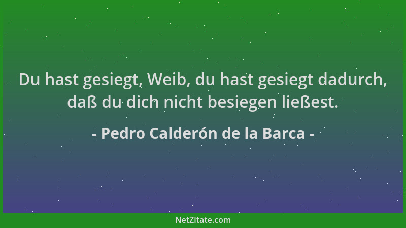 Pedro Calderón de la Barca - Du hast gesiegt, Weib, du hast gesiegt dadurch, daß du dich nicht besiegen ließest....