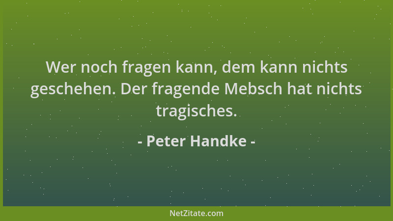 Peter Handke - Wer noch fragen kann, dem kann nichts geschehen. Der fragende Mebsch hat nichts tragisches....