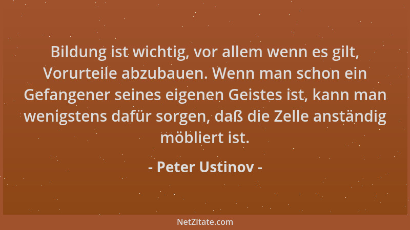 Peter Ustinov - Bildung ist wichtig, vor allem wenn es gilt, Vorurteile abzubauen. Wenn man schon ein Gefangener seines eig...