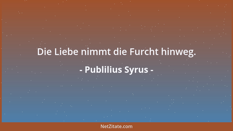 Publilius Syrus - Die Liebe nimmt die Furcht hinweg....