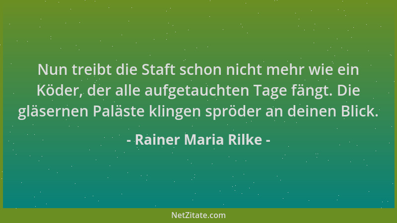 Rainer Maria Rilke - Nun treibt die Staft schon nicht mehr wie ein Köder, der alle aufgetauchten Tage fängt. Die gläsernen...