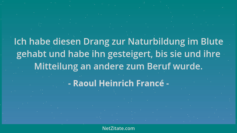 Raoul Heinrich Francé - Ich habe diesen Drang zur Naturbildung im Blute gehabt und habe ihn gesteigert, bis sie und ihre Mi...