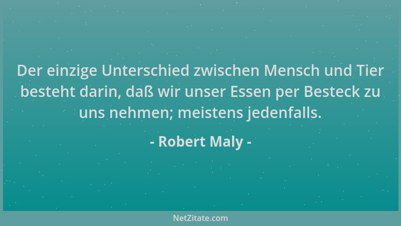 Robert Maly - Der einzige Unterschied zwischen Mensch und Tier besteht darin, daß wir unser Essen per Besteck zu uns nehmen...