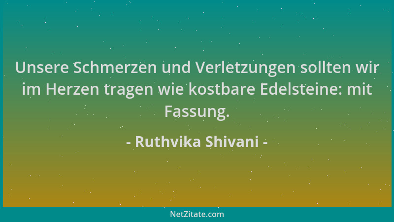 Ruthvika Shivani - Unsere Schmerzen und Verletzungen sollten wir im Herzen tragen wie kostbare Edelsteine: mit Fassung....