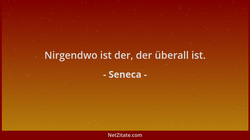 Seneca - Nirgendwo ist der, der überall ist....