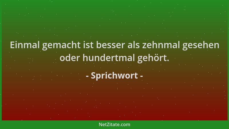 Sprichwort - Einmal gemacht ist besser als zehnmal gesehen oder hundertmal gehört....