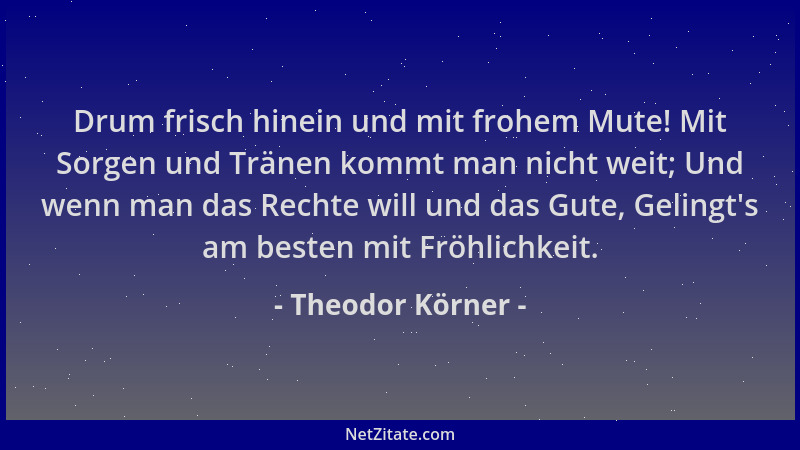Theodor Körner - Drum frisch hinein und mit frohem Mute! Mit Sorgen und Tränen kommt man nicht weit; Und wenn man das Recht...
