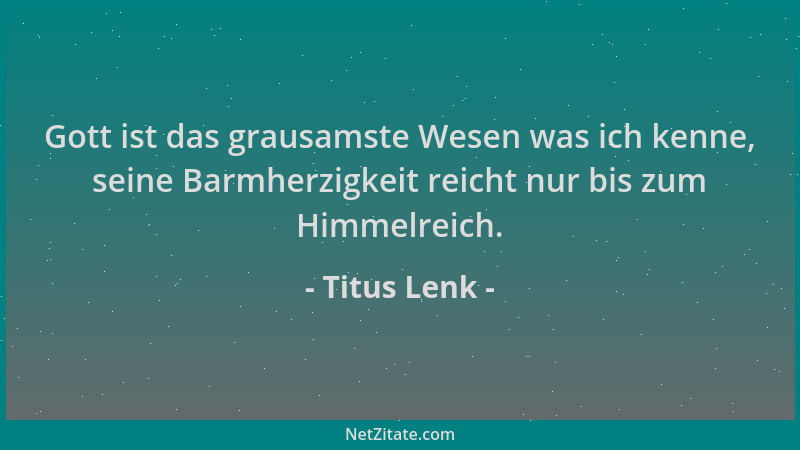 Titus Lenk - Gott ist das grausamste Wesen was ich kenne, seine Barmherzigkeit reicht nur bis zum Himmelreich....