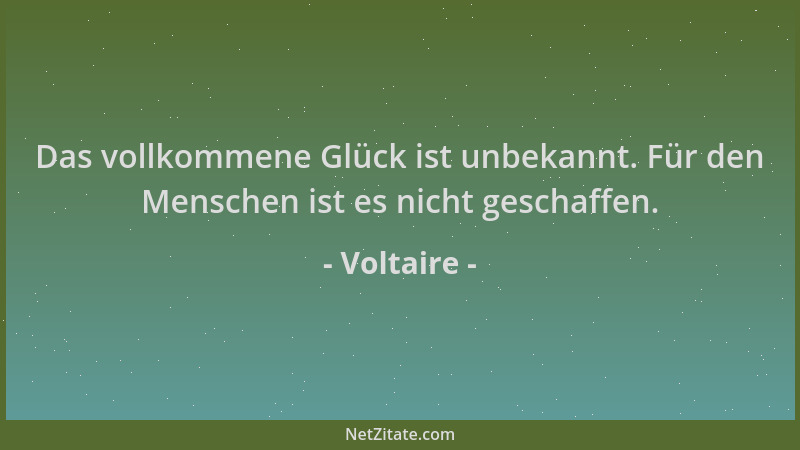 Voltaire - Das vollkommene Glück ist unbekannt. Für den Menschen ist es nicht geschaffen....