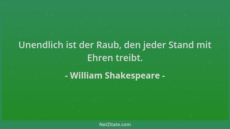 William Shakespeare - Unendlich ist der Raub, den jeder Stand mit Ehren treibt....