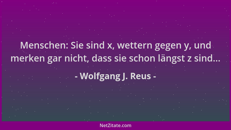 Wolfgang J. Reus - Menschen: Sie sind x, wettern gegen y, und merken gar nicht, dass sie schon längst z sind......
