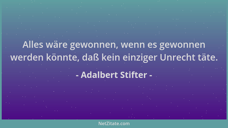 Adalbert Stifter - Alles wäre gewonnen, wenn es gewonnen werden könnte, daß kein einziger Unrecht täte....