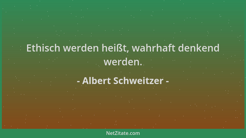 Albert Schweitzer - Ethisch werden heißt, wahrhaft denkend werden....