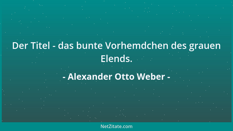 Alexander Otto Weber - Der Titel - das bunte Vorhemdchen des grauen Elends....