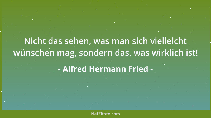 Alfred Hermann Fried - Nicht das sehen, was man sich vielleicht wünschen mag, sondern das, was wirklich ist!...