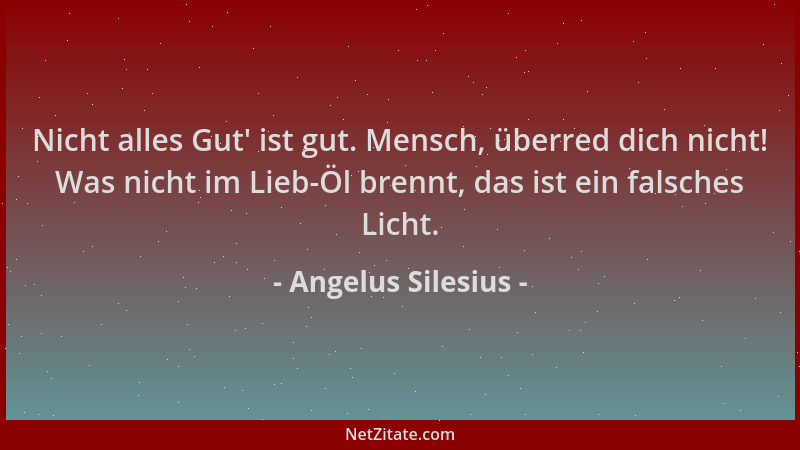 Angelus Silesius - Nicht alles Gut ' ist gut. Mensch, überred dich nicht! Was nicht im Lieb-Öl brennt, das ist ein falsches...