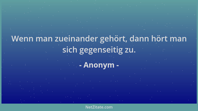 Anonym - Wenn man zueinander gehört, dann hört man sich gegenseitig zu....