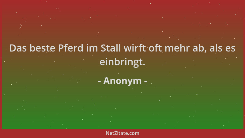 Anonym - Das beste Pferd im Stall wirft oft mehr ab, als es einbringt....