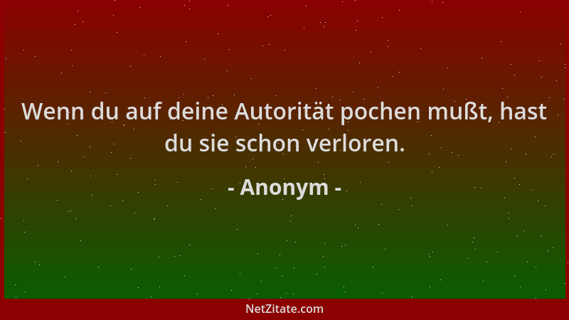 Anonym - Wenn du auf deine Autorität pochen mußt, hast du sie schon verloren....