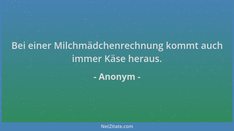 Anonym - Bei einer Milchmädchenrechnung kommt auch immer Käse heraus....