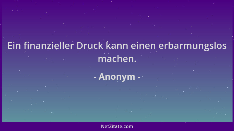 Anonym - Ein finanzieller Druck kann einen erbarmungslos machen....