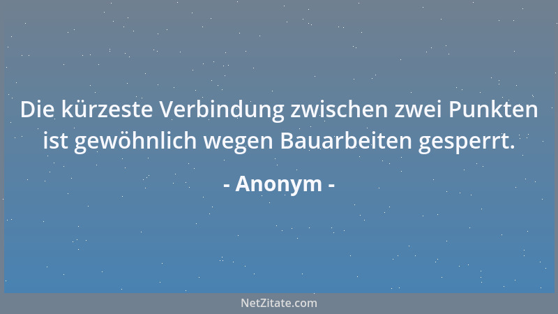 Anonym - Die kürzeste Verbindung zwischen zwei Punkten ist gewöhnlich wegen Bauarbeiten gesperrt....