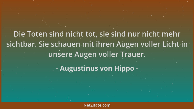 Augustinus von Hippo - Die Toten sind nicht tot, sie sind nur nicht mehr sichtbar. Sie schauen mit ihren Augen voller Licht...