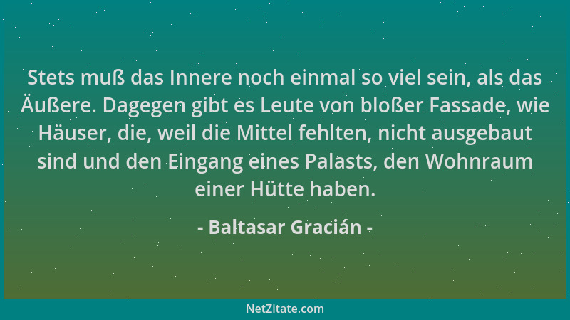 Baltasar Gracián - Stets muß das Innere noch einmal so viel sein, als das Äußere. Dagegen gibt es Leute von bloßer Fassade,...