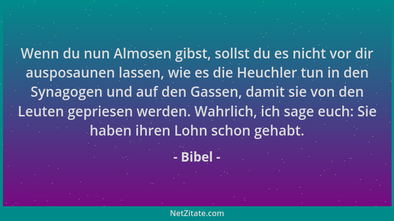 Bibel - Wenn du nun Almosen gibst, sollst du es nicht vor dir ausposaunen lassen, wie es die Heuchler tun in den Synagogen...