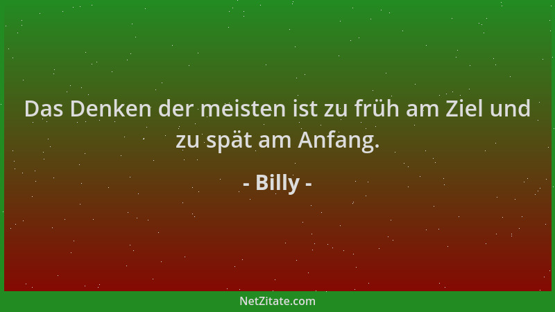 Billy - Das Denken der meisten ist zu früh am Ziel und zu spät am Anfang....