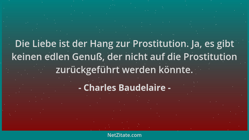 Charles Baudelaire - Die Liebe ist der Hang zur Prostitution. Ja, es gibt keinen edlen Genuß, der nicht auf die Prostitutio...