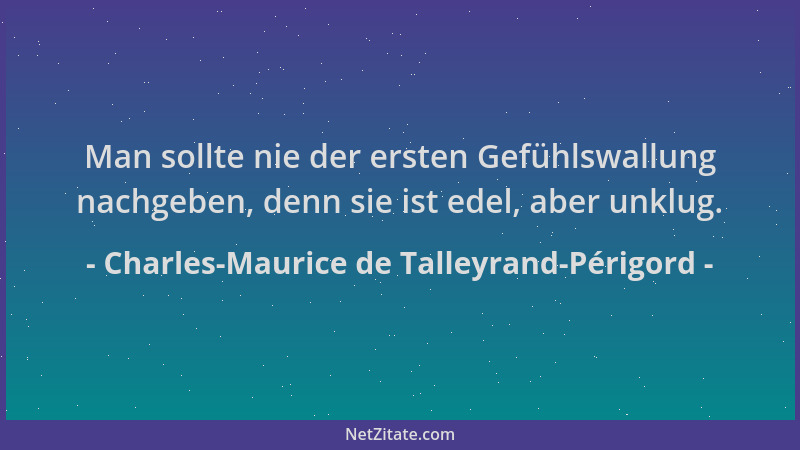 Charles-Maurice de Talleyrand-Périgord - Man sollte nie der ersten Gefühlswallung nachgeben, denn sie ist edel, aber unklug...