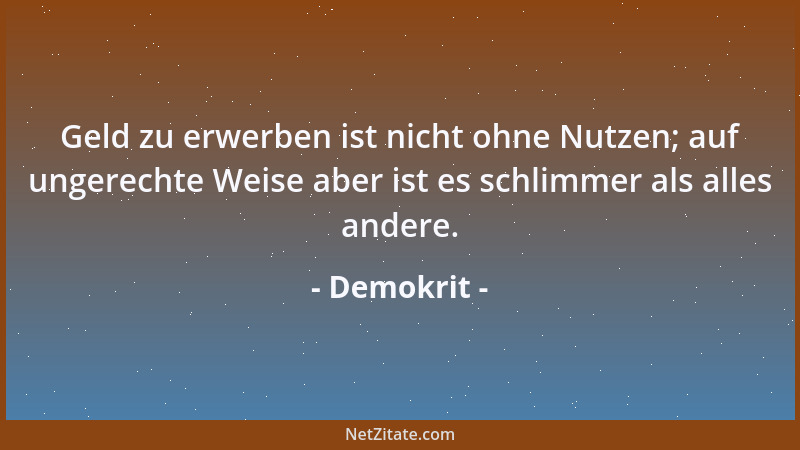 Demokrit - Geld zu erwerben ist nicht ohne Nutzen; auf ungerechte Weise aber ist es schlimmer als alles andere....