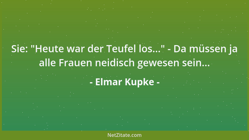 Elmar Kupke - Sie:  "Heute war der Teufel los... " - Da müssen ja alle Frauen neidisch gewesen sein......