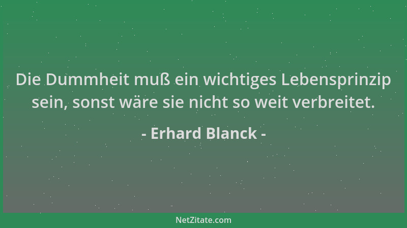 Erhard Blanck - Die Dummheit muß ein wichtiges Lebensprinzip sein, sonst wäre sie nicht so weit verbreitet....