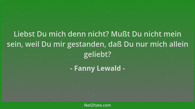 Fanny Lewald - Liebst Du mich denn nicht? Mußt Du nicht mein sein, weil Du mir gestanden, daß Du nur mich allein geliebt?...
