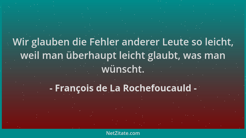 François de La Rochefoucauld - Wir glauben die Fehler anderer Leute so leicht, weil man überhaupt leicht glaubt, was man wü...