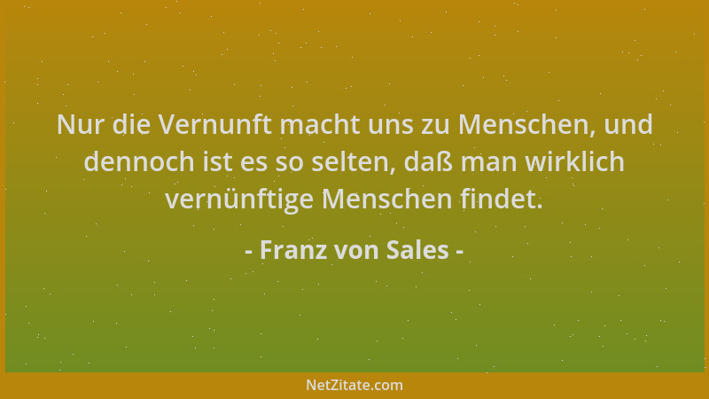 Franz von Sales - Nur die Vernunft macht uns zu Menschen, und dennoch ist es so selten, daß man wirklich vernünftige Mensch...