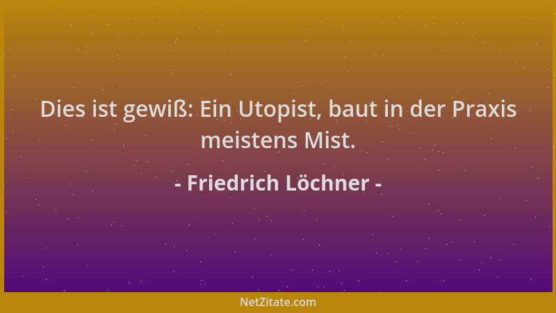 Friedrich Löchner - Dies ist gewiß: Ein Utopist, baut in der Praxis meistens Mist....