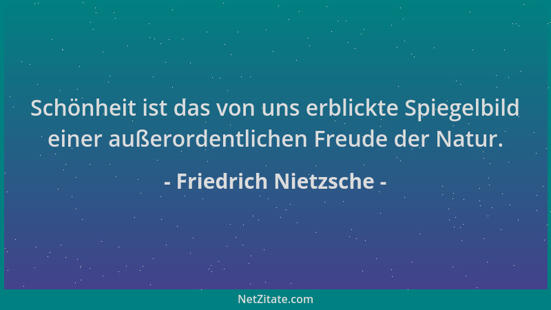 Friedrich Nietzsche - Schönheit ist das von uns erblickte Spiegelbild einer außerordentlichen Freude der Natur....