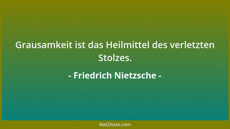 Friedrich Nietzsche - Grausamkeit ist das Heilmittel des verletzten Stolzes....
