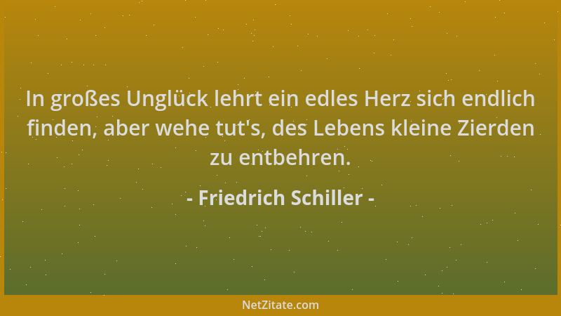 Friedrich Schiller - In großes Unglück lehrt ein edles Herz sich endlich finden, aber wehe tut 's, des Lebens kleine Zierden...