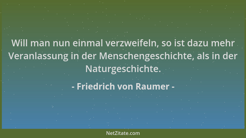 Friedrich von Raumer - Will man nun einmal verzweifeln, so ist dazu mehr Veranlassung in der Menschengeschichte, als in der...